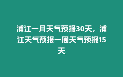 浦江一月天氣預報30天，浦江天氣預報一周天氣預報15天