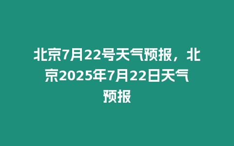 北京7月22號天氣預報，北京2025年7月22日天氣預報