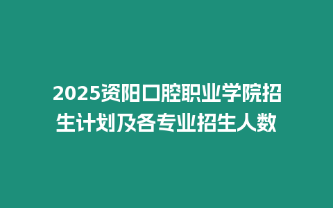 2025資陽口腔職業學院招生計劃及各專業招生人數