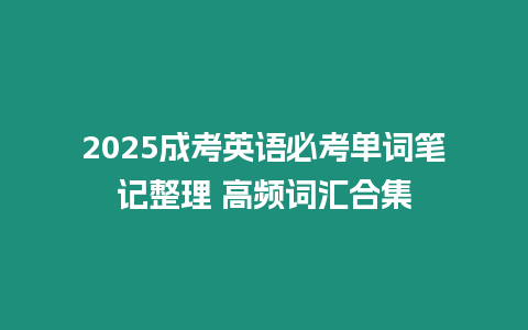 2025成考英語必考單詞筆記整理 高頻詞匯合集