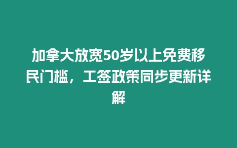 加拿大放寬50歲以上免費(fèi)移民門(mén)檻，工簽政策同步更新詳解