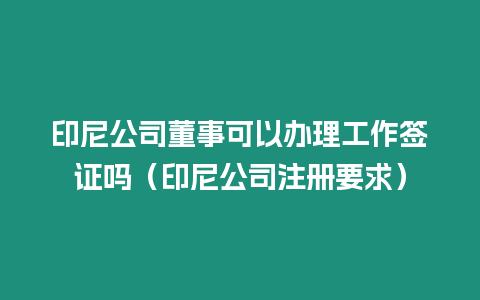 印尼公司董事可以辦理工作簽證嗎（印尼公司注冊要求）