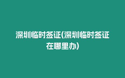 深圳臨時簽證(深圳臨時簽證在哪里辦)