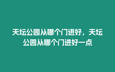 天壇公園從哪個門進好，天壇公園從哪個門進好一點