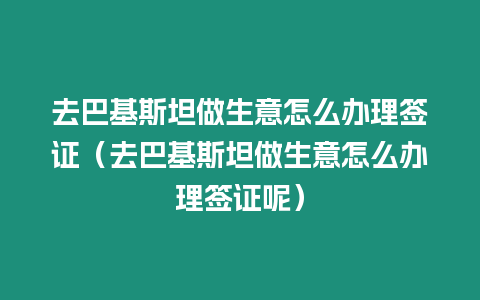 去巴基斯坦做生意怎么辦理簽證（去巴基斯坦做生意怎么辦理簽證呢）