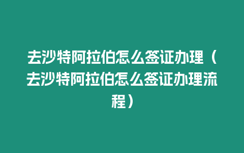 去沙特阿拉伯怎么簽證辦理（去沙特阿拉伯怎么簽證辦理流程）