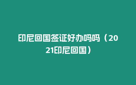 印尼回國簽證好辦嗎嗎（2021印尼回國）