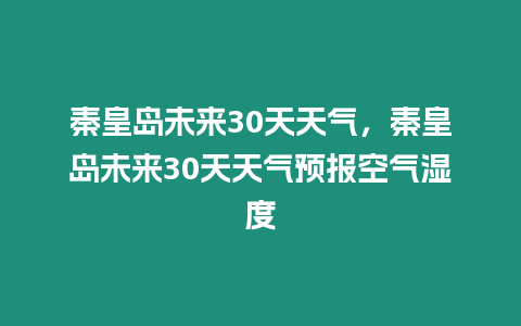 秦皇島未來30天天氣，秦皇島未來30天天氣預報空氣濕度