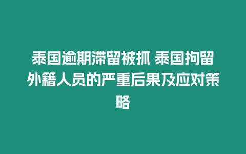 泰國逾期滯留被抓 泰國拘留外籍人員的嚴重后果及應對策略