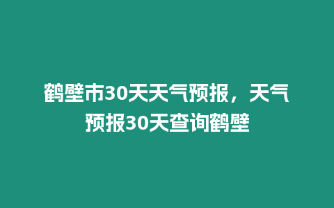 鶴壁市30天天氣預(yù)報，天氣預(yù)報30天查詢鶴壁