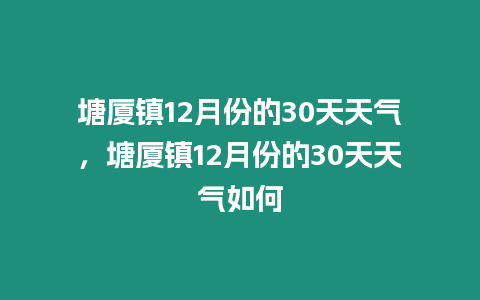 塘廈鎮12月份的30天天氣，塘廈鎮12月份的30天天氣如何