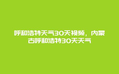 呼和浩特天氣30天視頻，內蒙古呼和浩特30天天氣