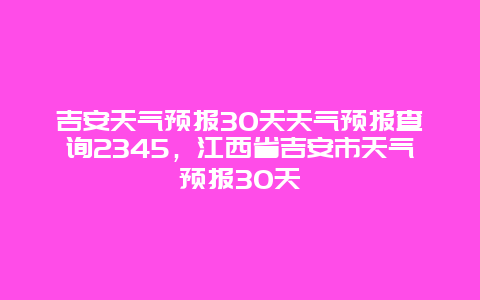 吉安天氣預報30天天氣預報查詢2345，江西省吉安市天氣預報30天