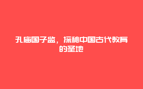 孔廟國子監，探秘中國古代教育的圣地