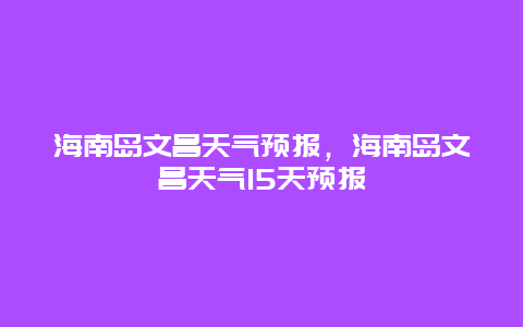 海南島文昌天氣預(yù)報，海南島文昌天氣15天預(yù)報