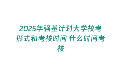 2025年強基計劃大學校考形式和考核時間 什么時間考核