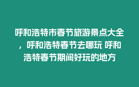 呼和浩特市春節旅游景點大全，呼和浩特春節去哪玩 呼和浩特春節期間好玩的地方