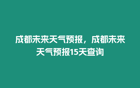 成都未來天氣預報，成都未來天氣預報15天查詢