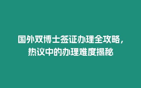 國外雙博士簽證辦理全攻略，熱議中的辦理難度揭秘