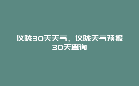 儀隴30天天氣，儀隴天氣預報30天查詢