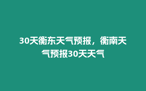 30天衡東天氣預報，衡南天氣預報30天天氣