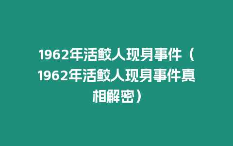 1962年活鮫人現(xiàn)身事件（1962年活鮫人現(xiàn)身事件真相解密）