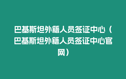 巴基斯坦外籍人員簽證中心（巴基斯坦外籍人員簽證中心官網）