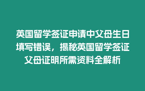 英國留學簽證申請中父母生日填寫錯誤，揭秘英國留學簽證父母證明所需資料全解析