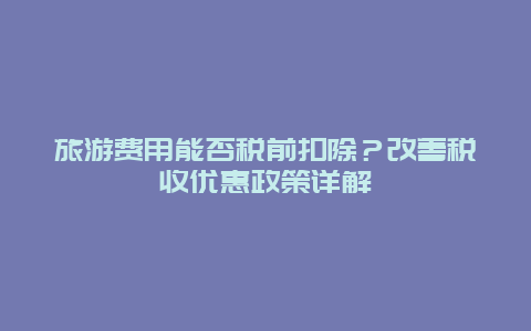 旅游費用能否稅前扣除？改善稅收優惠政策詳解