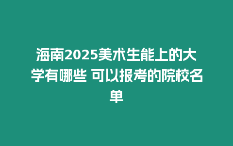 海南2025美術生能上的大學有哪些 可以報考的院校名單