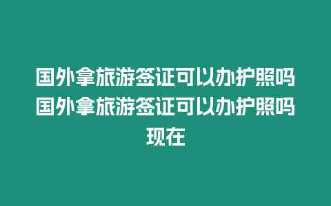 國外拿旅游簽證可以辦護照嗎國外拿旅游簽證可以辦護照嗎現在