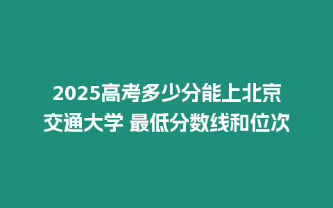 2025高考多少分能上北京交通大學 最低分數線和位次