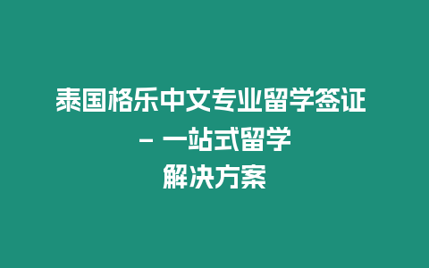 泰國格樂中文專業留學簽證 – 一站式留學解決方案