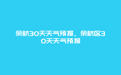 余杭30天天氣預(yù)報(bào)，余杭區(qū)30天天氣預(yù)報(bào)