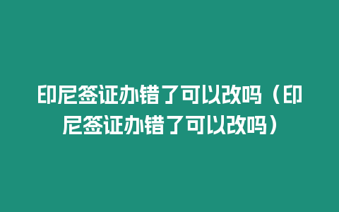 印尼簽證辦錯了可以改嗎（印尼簽證辦錯了可以改嗎）