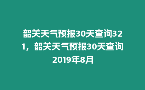 韶關天氣預報30天查詢321，韶關天氣預報30天查詢2019年8月