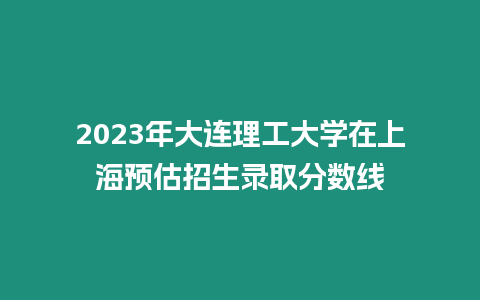 2023年大連理工大學在上海預估招生錄取分數線