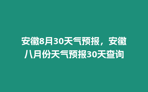 安徽8月30天氣預報，安徽八月份天氣預報30天查詢