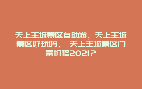 天上王城景區自助游，天上王城景區好玩嗎， 天上王城景區門票價格2025？