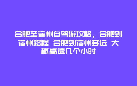 合肥至宿州自駕游攻略，合肥到宿州路程 合肥到宿州多遠 大概高速幾個小時