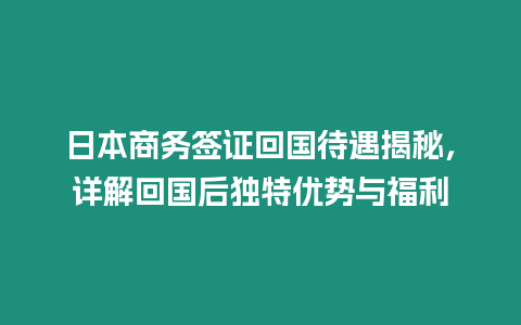 日本商務簽證回國待遇揭秘，詳解回國后獨特優勢與福利