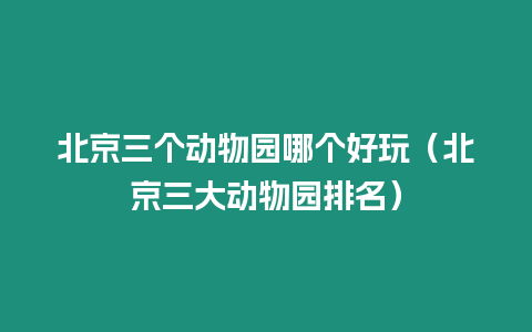 北京三個動物園哪個好玩（北京三大動物園排名）