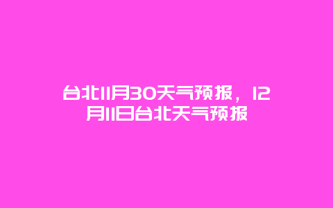 臺北11月30天氣預報，12月11日臺北天氣預報