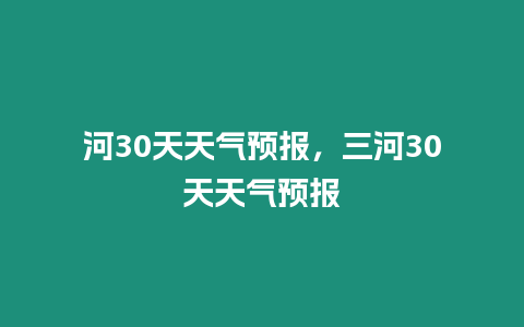 河30天天氣預報，三河30天天氣預報