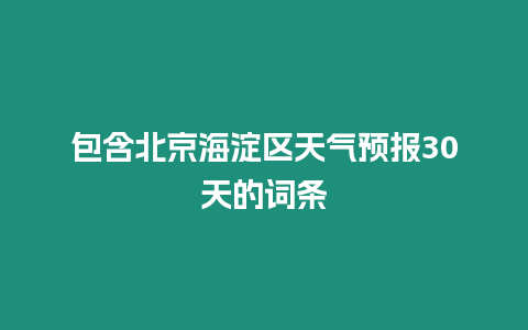 包含北京海淀區(qū)天氣預(yù)報30天的詞條