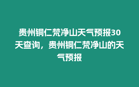 貴州銅仁梵凈山天氣預(yù)報(bào)30天查詢(xún)，貴州銅仁梵凈山的天氣預(yù)報(bào)