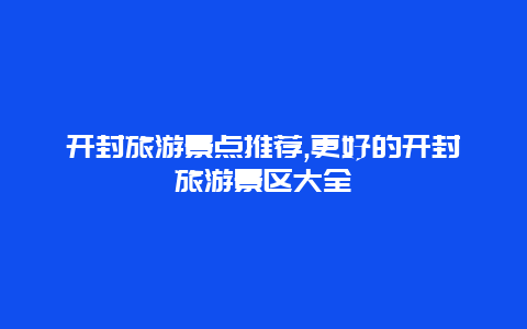 開封旅游景點推薦,更好的開封旅游景區大全