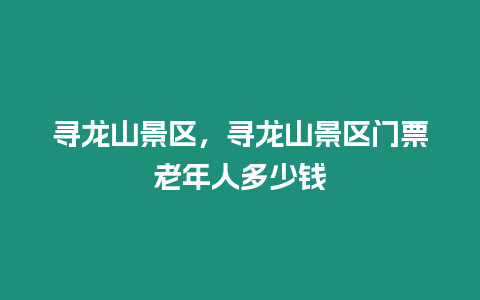 尋龍山景區，尋龍山景區門票老年人多少錢