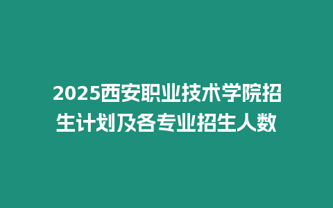 2025西安職業技術學院招生計劃及各專業招生人數