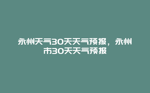 永州天氣30天天氣預報，永州市30天天氣預報